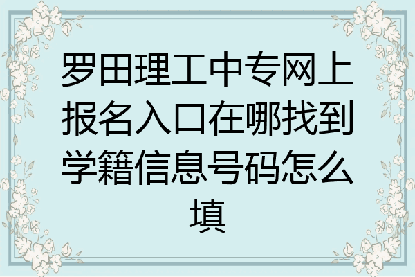 罗田理工中专网上报名入口在哪找到学籍信息号码怎么填