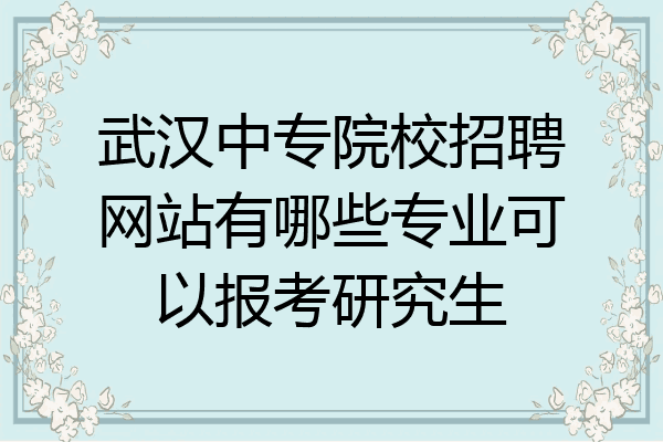 武汉中专院校招聘网站有哪些专业可以报考研究生