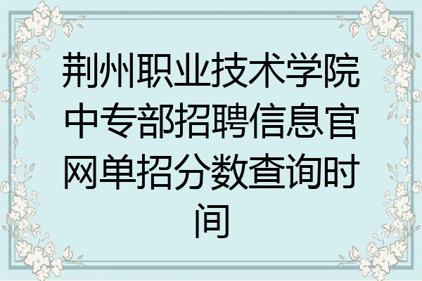 荆州职业技术学院中专部招聘信息官网单招分数查询时间