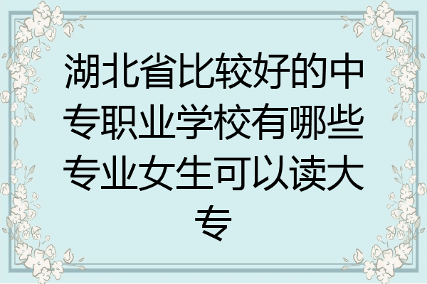 湖北省比较好的中专职业学校有哪些专业女生可以读大专