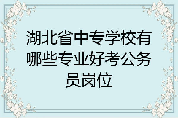湖北省中专学校有哪些专业好考公务员岗位