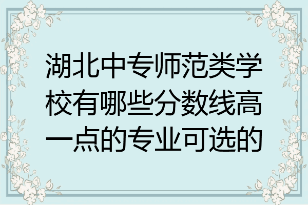 湖北中专师范类学校有哪些分数线高一点的专业可选的