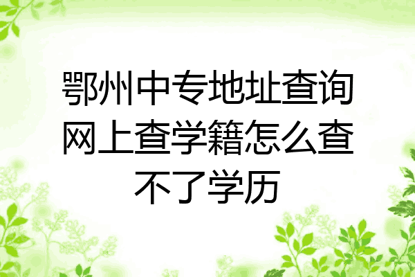 鄂州中专地址查询网上查学籍怎么查不了学历