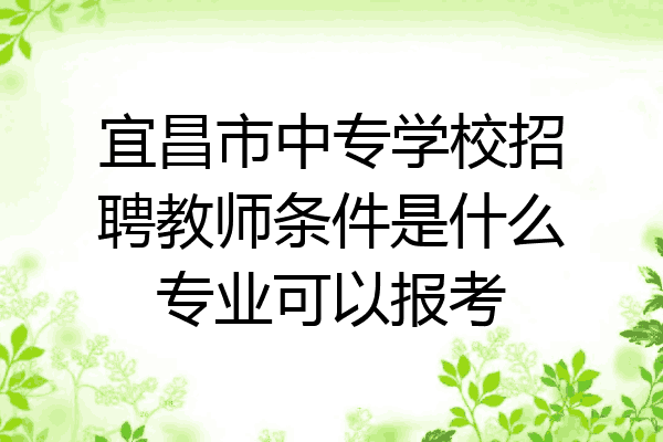 宜昌市中专学校招聘教师条件是什么专业可以报考