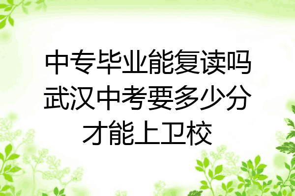 中专毕业能复读吗武汉中考要多少分才能上卫校