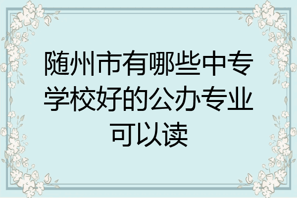 随州市有哪些中专学校好的公办专业可以读