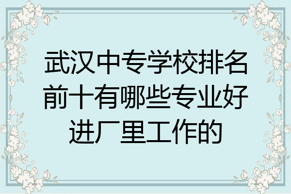 武汉中专学校排名前十有哪些专业好进厂里工作的