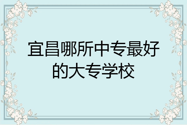 宜昌哪所中专最好的大专学校