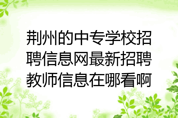 荆州的中专学校招聘信息网最新招聘教师信息在哪看啊