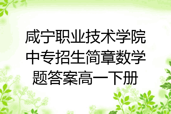 咸宁职业技术学院中专招生简章数学题答案高一下册