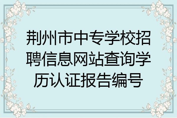 荆州市中专学校招聘信息网站查询学历认证报告编号