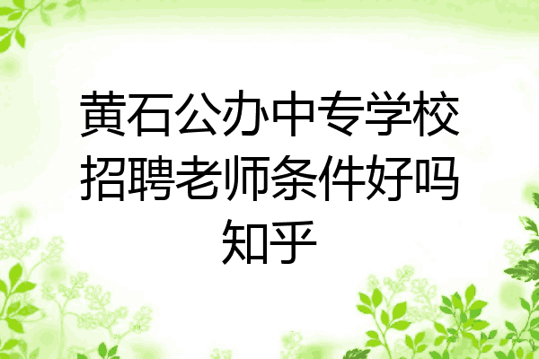 黄石公办中专学校招聘老师条件好吗知乎
