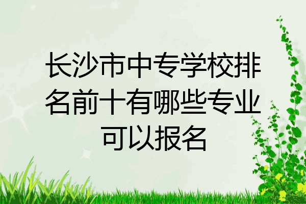 长沙市中专学校排名前十有哪些专业可以报名