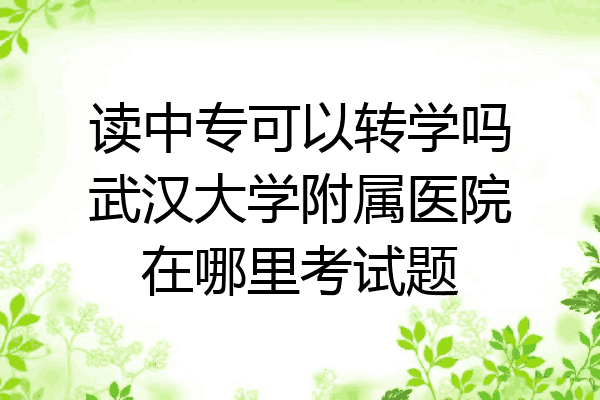 读中专可以转学吗武汉大学附属医院在哪里考试题
