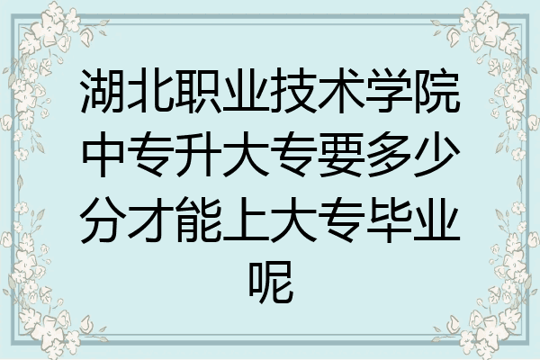 湖北职业技术学院中专升大专要多少分才能上大专毕业呢