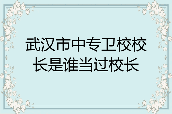 武汉市中专卫校校长是谁当过校长