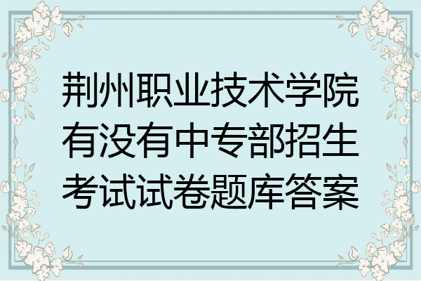 荆州职业技术学院有没有中专部招生考试试卷题库答案