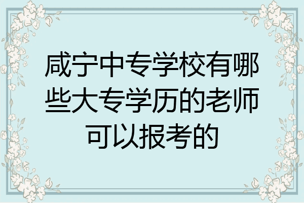 咸宁中专学校有哪些大专学历的老师可以报考的