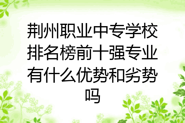 荆州职业中专学校排名榜前十强专业有什么优势和劣势吗