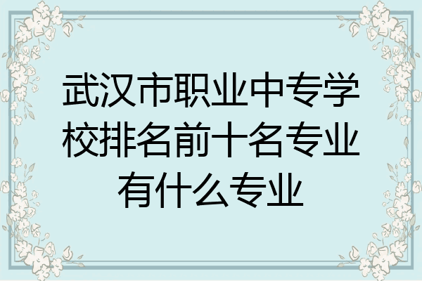 武汉市职业中专学校排名前十名专业有什么专业