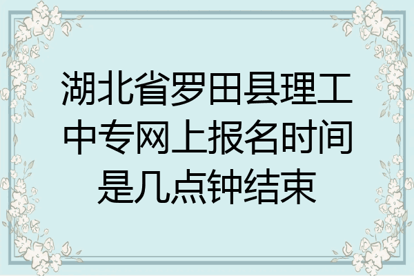 湖北省罗田县理工中专网上报名时间是几点钟结束