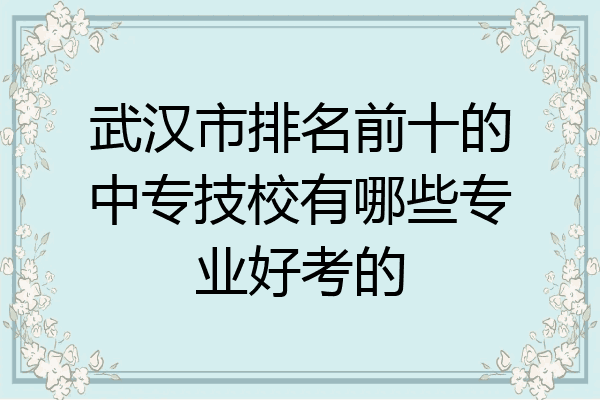武汉市排名前十的中专技校有哪些专业好考的