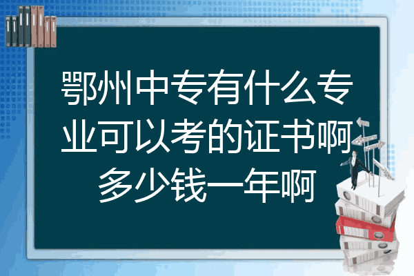 鄂州中专有什么专业可以考的证书啊多少钱一年啊