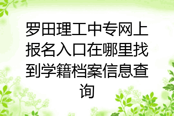 罗田理工中专网上报名入口在哪里找到学籍档案信息查询