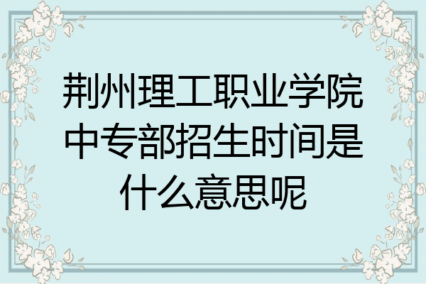 荆州理工职业学院中专部招生时间是什么意思呢