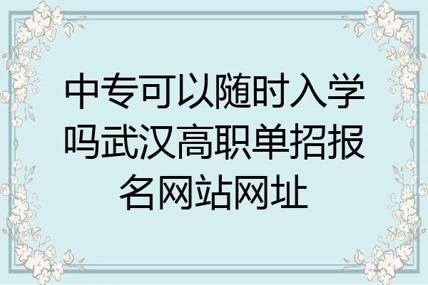 中专可以随时入学吗武汉高职单招报名网站网址