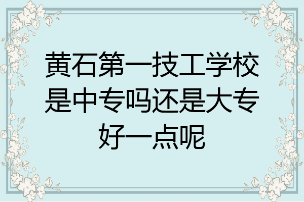 黄石第一技工学校是中专吗还是大专好一点呢