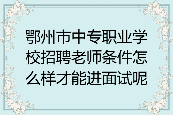鄂州市中专职业学校招聘老师条件怎么样才能进面试呢