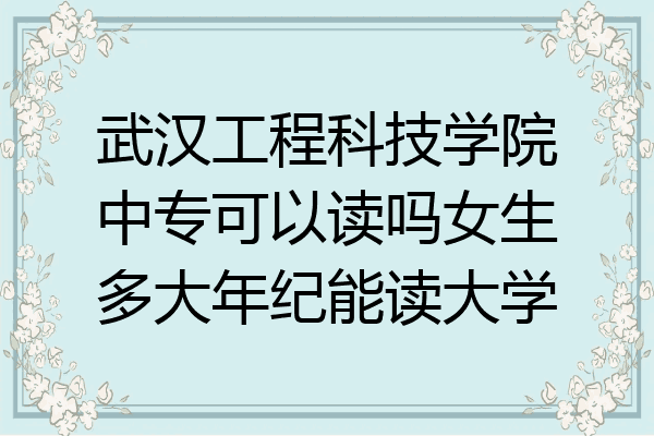 武汉工程科技学院中专可以读吗女生多大年纪能读大学