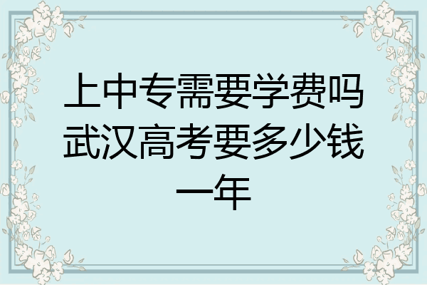 上中专需要学费吗武汉高考要多少钱一年