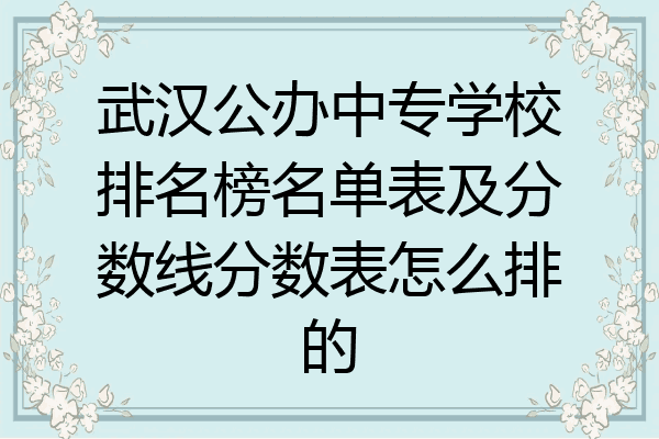 武汉公办中专学校排名榜名单表及分数线分数表怎么排的