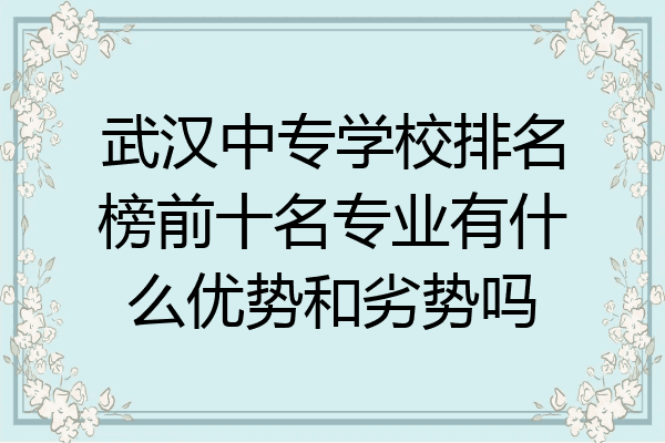 武汉中专学校排名榜前十名专业有什么优势和劣势吗