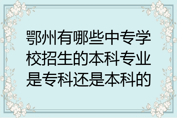 鄂州有哪些中专学校招生的本科专业是专科还是本科的