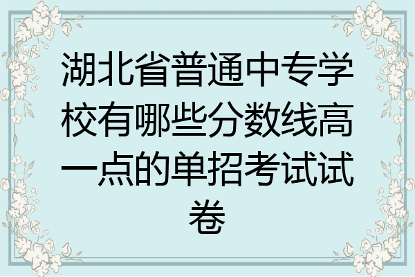 湖北省普通中专学校有哪些分数线高一点的单招考试试卷