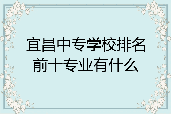 宜昌中专学校排名前十专业有什么