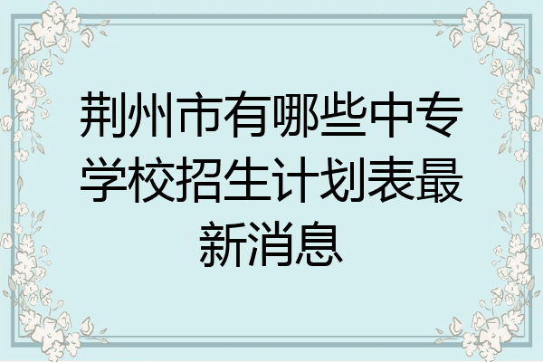 荆州市有哪些中专学校招生计划表最新消息