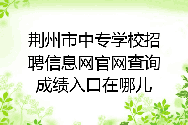 荆州市中专学校招聘信息网官网查询成绩入口在哪儿