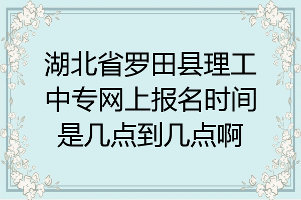湖北省罗田县理工中专网上报名时间是几点到几点啊
