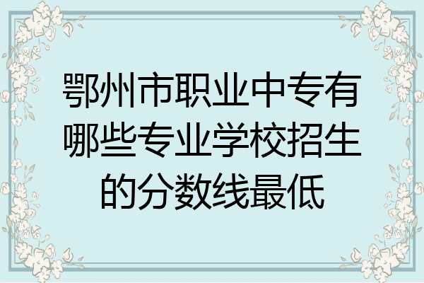 鄂州市职业中专有哪些专业学校招生的分数线最低