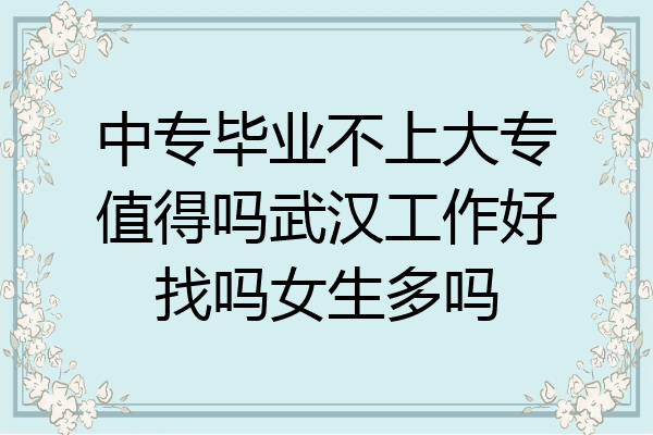 中专毕业不上大专值得吗武汉工作好找吗女生多吗