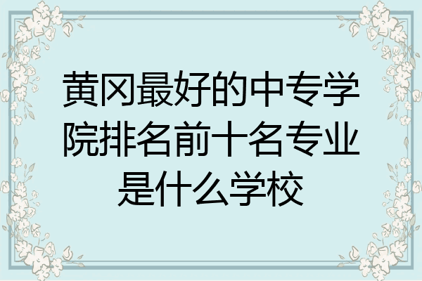黄冈最好的中专学院排名前十名专业是什么学校