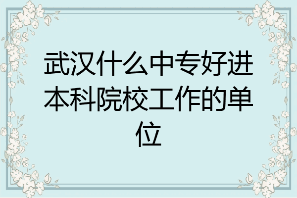 武汉什么中专好进本科院校工作的单位
