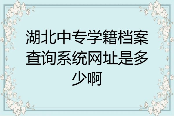 湖北中专学籍档案查询系统网址是多少啊