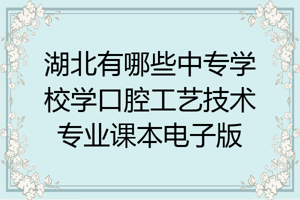 湖北有哪些中专学校学口腔工艺技术专业课本电子版