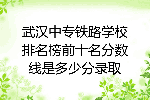 武汉中专铁路学校排名榜前十名分数线是多少分录取