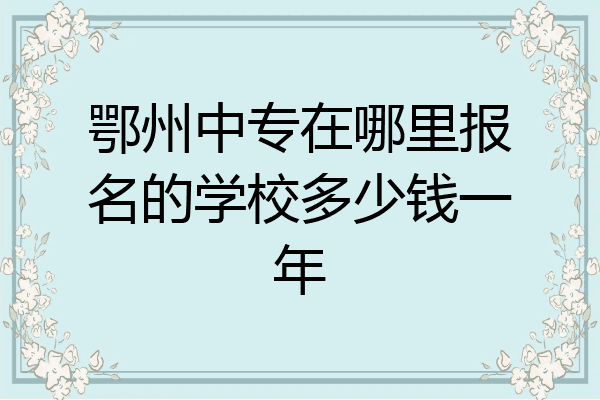 鄂州中专在哪里报名的学校多少钱一年